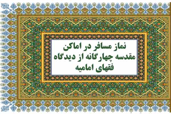 نماز مسافر در اماکن مقدسه چهارگانه از ديدگاه فقهاي اماميه (عنوان عربي: صلاه المسافر في الأماکن المقدسه الأربعه عند فقهاء الإماميه)  