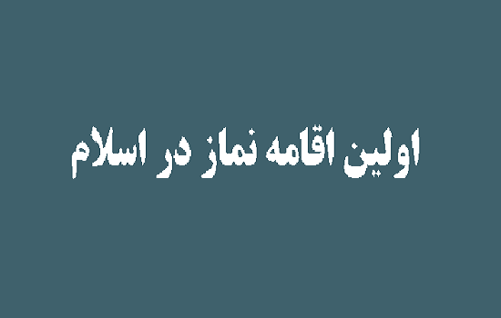 ﺍﻭّﻟﻴﻦ ﺍﻗﺎﻣﻪ ی ﻧﻤﺎﺯ ﺩﺭ ﺍﺳﻠﺎﻡ در منابع اهل سنت